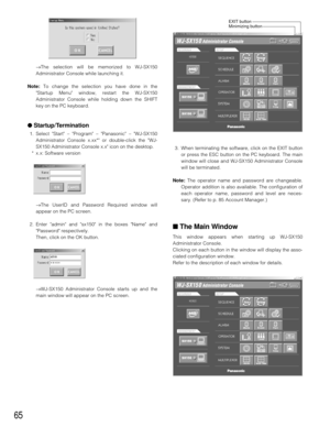 Page 6365
3. When terminating the software, click on the EXIT button
or press the ESC button on the PC keyboard. The main
window will close and WJ-SX150 Administrator Console
will be terminated.
Note: The operator name and password are changeable.
Operator addition is also available. The configuration of
each operator name, password and level are neces-
sary. (Refer to p. 85 Account Manager.)
■The Main Window
This window appears when starting up WJ-SX150
Administrator Console.
Clicking on each button in the...