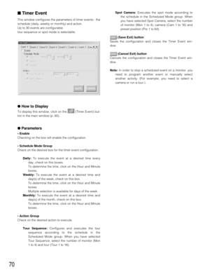 Page 6870
■Timer Event
This window configures the parameters of timer events:  the
schedule (daily, weekly or monthly) and action.
Up to 30 events are configurable.
tour sequence or spot mode is selectable.
●How to Display
To display this window, click on the  (Timer Event) but-
ton in the main window (p. 65).
●Parameters
• Enable
Checking on the box will enable the configuration.
• Schedule Mode Group
Check on the desired box for the timer event configuration.
Daily:To execute the event at a desired time...