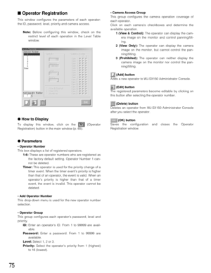 Page 7375
■Operator Registration
This window configures the parameters of each operator:
the ID, password, level, priority and camera access.
Note:Before configuring this window, check on the
restrict level of each operation in the Level Table
window.
●How to Display
To display this window, click on the  (Operator
Registration) button in the main window (p. 65).
●Parameters
• Operator Number
This box displays a list of registered operators.
1-6:These are operator numbers who are registered as
the factory...