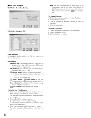 Page 7880
●Edit Font Window
The Window Soon after Opening
The Window during the Edit
• How to Display
To display this window, click on the Edit Font button in the
Camera title window.
• Parameters
User Font Box: The registered user font characters are
displayed here. Up to 320 characters (20 for each
camera x 16) are registerable.
Edit Font Box: The selected user font characters are
displayed here in 12 x 13 dots.
(Delete) button: Deletes an user font character.
1. Click on the desired character in the User...