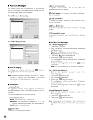 Page 8385
■Account Manager
This window configures the parameters of the operators
who can control WJ-SX150 Administrator Console: the reg-
istration, edit and deletion of an operator.
The window soon after opening
The window during the edit
●How to Display
To display this window, click on the  (Account
Manager) button in the main window (p. 65).
Note: Register at least one operator with level 1. If there is
no level 1 operator, the configuration of WJ-SX150
Administrator Console will become impossible....