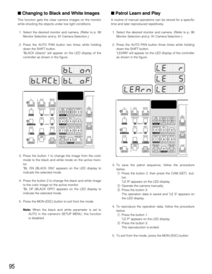 Page 9395
■ Patrol Learn and Play
A routine of manual operations can be stored for a specific
time and later reproduced repetitively.
1. Select the desired monitor and camera. (Refer to p. 90
Monitor Selection and p. 91 Camera Selection.)
2. Press the AUTO PAN button three times while holding
down the SHIFT button.
LEARN will appear on the LED display of the controller
as shown in the figure.
■ Changing to Black and White Images
This function gets the clear camera images on the monitor
while shooting the...