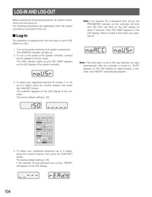 Page 101104
LOG-IN AND LOG-OUT
Before starting the following procedures, all system compo-
nents must be turned on.
The following procedures are applicable when the system
controller is connected to the unit.
■ Log-in
This operation is skipped when the auto log-in is set to ON.
(Refer to p. 92.)
1. Turn on the power switches of all system components. 
The OPERATE indicator will light up.
2. To turn on the power of the system controller, connect
the AC adapter to the AC outlet.
The LINK indicator lights up and NO...