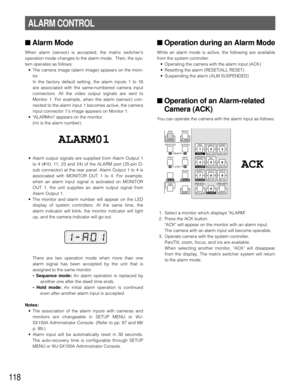 Page 115118
■Operation during an Alarm Mode
While an alarm mode is active, the following are available
from the system controller:
•Operating the camera with the alarm input (ACK)
•Resetting the alarm (RESET/ALL RESET)
•Suspending the alarm (ALM SUSPENDED)
■Operation of an Alarm-related
Camera (ACK)
You can operate the camera with the alarm input as follows:
1. Select a monitor which displays ALARM.
2. Press the ACK button.
ACK will appear on the monitor with an alarm input.
The camera with an alarm input will...