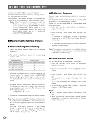 Page 117120
MULTIPLEXER OPERATIONS MUX
Multiplexer board WJ-SXB151 is an optional board.
It enables multiscreen display, electronic zooming, still pic-
ture and multiscreen sequence.
It also enables the operation of Digital Disk Recorder WJ-
HD100 Series or time-lapse VCR, when connected to them.
Note:Before the use, it is necessary to install the
Multiplexer board in the matrix switcher and config-
ure the system through SETUP MENU and WJ-
SX150A Administrator Console. [Refer to p. 32
Installing the Multiplexer...