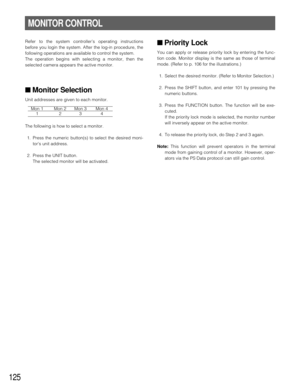 Page 121125
Refer to the system controller’s operating instructions
before you login the system. After the log-in procedure, the
following operations are available to control the system.
The operation begins with selecting a monitor, then the
selected camera appears the active monitor.
■ Monitor Selection
Unit addresses are given to each monitor. 
Mon 1 Mon 2 Mon 3 Mon 41234
The following is how to select a monitor.
1. Press the numeric button(s) to select the desired moni-
tors unit address.
2. Press the UNIT...