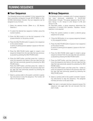 Page 122126
■ Tour Sequence
The following functions are available if a tour sequence has
been previously configured through SETUP MENU or WJ-
SX150A Administrator Console. Any tour sequence can be
assigned to any monitors.
1. Select the desired monitor. (Refer to p. 125 Monitor
Selection.)
2. To select the desired tour sequence number, press the
numeric buttons.
3. Press the SEQ button to run the tour sequence in the
forward direction on the active monitor.
4. Press the SEQ PAUSE button to pause a tour sequence...