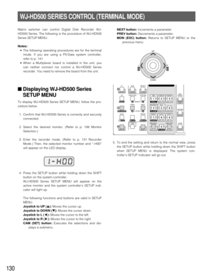 Page 126130
WJ-HD500 SERIES CONTROL (TERMINAL MODE)
Matrix switcher can control Digital Disk Recorder WJ-
HD500 Series. The following is the procedure of WJ-HD500
Series SETUP MENU.
Notes:
•The following operating procedures are for the terminal
mode. If you are using a PS·Data system controller,
refer to p. 141.
•When a Multiplexer board is installed in the unit, you
can neither connect nor control a WJ-HD500 Series
recorder. You need to remove the board from the unit.
■Displaying WJ-HD500 Series
SETUP MENU
To...