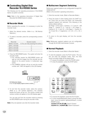 Page 127131
■Controlling Digital Disk
Recorder WJ-HD500 Series
The following are the operating procedures of WJ-HD500
Series via system controller.
Note: Refer to the operating instructions of Digital Disk
Recorder WJ-HD500 Series for details.
●Recorder Mode
Before operating the recorder, it is necessary to enter the
recorder mode.
1. Select the desired monitor. (Refer to p. 106 Monitor
Selection.)
2. To select a recorder, press the corresponding numeric
button.
Recorder Numeric button
Master recorder 0 (You can...