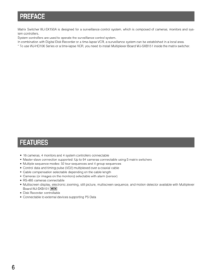 Page 66
PREFACE
Matrix Switcher WJ-SX150A is designed for a surveillance control system, which is composed of cameras, monitors and sys-
tem controllers.
System controllers are used to operate the surveillance control system.
In combination with Digital Disk Recorder or a time-lapse VCR, a surveillance system can be established in a local area.
* To use WJ-HD100 Series or a time-lapse VCR, you need to install Multiplexer Board WJ-SXB151 inside the matrix switcher.
FEATURES
•16 cameras, 4 monitors and 4 system...