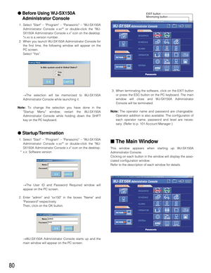 Page 7780
3. When terminating the software, click on the EXIT button
or press the ESC button on the PC keyboard. The main
window will close and WJ-SX150A Administrator
Console will be terminated.
Note: The operator name and password are changeable.
Operator addition is also available. The configuration of
each operator name, password and level are neces-
sary. (Refer to p. 101 Account Manager.)
■The Main Window
This window appears when starting up WJ-SX150A
Administrator Console.
Clicking on each button in the...