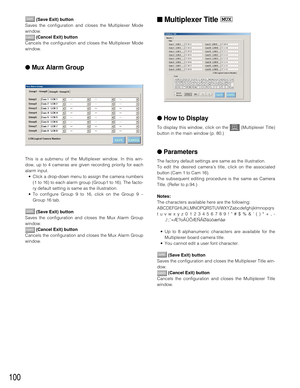 Page 97100
(Save Exit) button
Saves the configuration and closes the Multiplexer Mode
window.
(Cancel Exit) button
Cancels the configuration and closes the Multiplexer Mode
window.
●Mux Alarm Group
This is a submenu of the Multiplexer window. In this win-
dow, up to 4 cameras are given recording priority for each
alarm input.
•Click a drop-down menu to assign the camera numbers
(1 to 16) to each alarm group (Group1 to 16). The facto-
ry default setting is same as the illustration.
•To configure Group 9 to 16,...