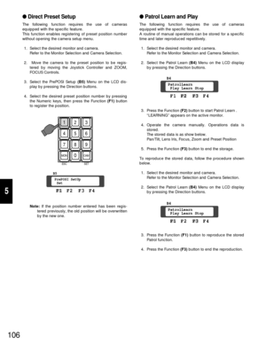 Page 101106
Direct Preset Setup
The following function requires the use of cameras
equipped with the specific feature.
This function enables registering of preset position number
without opening the camera setup menu.
1. Select the desired monitor and camera.
Refer to the Monitor Selection and Camera Selection.
2. Move the camera to the preset position to be regis-
tered by moving the Joystick Controller and ZOOM,
FOCUS Controls.
3. Select the PrePOSI Setup (B5)Menu on the LCD dis-
play by pressing the...