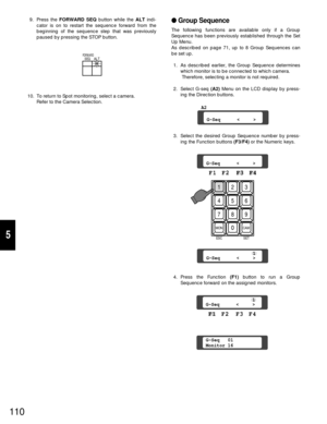 Page 105110
5
9. Press the FORWARD SEQbutton while the ALTindi-
cator is on to restart the sequence forward from the
beginning of the sequence step that was previously
paused by pressing the STOP button.
10. To return to Spot monitoring, select a camera.
Refer to the Camera Selection.
SEQALTFORWARD
Group Sequence
The following functions are available only if a Group
Sequence has been previously established through the Set
Up Menu.
As described on page 71, up to 8 Group Sequences can
be set up.
1. As described...