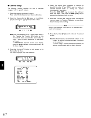 Page 112117
5
Camera Setup
The following function requires the use of cameras
equipped with the specific feature.
1. Select the desired monitor and camera.
Refer to the Monitor Selection and Camera Selection.
2. Select the Camera Set Up (D4)Menu on the LCD dis-
play by pressing the appropriate Direction button.
Note:The default setting for the Camera Setup Menu is
On. Pressing the Function (F1)button at this
moment will allow access to the Camera Set up
menu if such access is authorized by the opera-
tors...