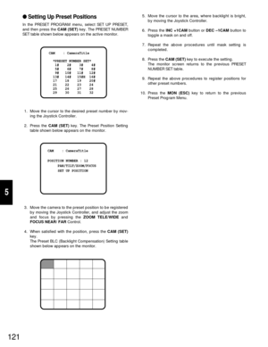 Page 116121
5
Setting Up Preset Positions
In the PRESET PROGRAM menu, select SET UP PRESET,
and then press the CAM (SET)key. The PRESET NUMBER
SET table shown below appears on the active monitor.
1. Move the cursor to the desired preset number by mov-
ing the Joystick Controller.
2. Press the CAM (SET) key. The Preset Position Setting
table shown below appears on the monitor.
3. Move the camera to the preset position to be registered
by moving the Joystick Controller, and adjust the zoom
and focus by pressing...