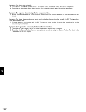 Page 125130
6
Symptom: The Alarm does not work.
1. Check that the Alarm Mode is set to Mode 1 - 3 or Timer on the Alarm Mode Select Menu of the Setup Menu.
2. Check that the Alarm Input (Site or Board) is set to On on the Alarm Mode Select Menu of the Setup Menu.
Symptom: The sequence does not stop after the programmed time.
1. A timer activated sequence will continue beyond the stop time until the next automatic or manual operation is per-
formed.
Symptom: The Group Sequence does not run to synchronized on the...