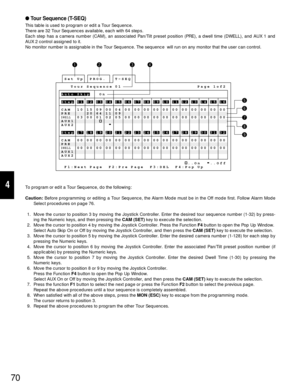 Page 6670
4
Tour Sequence (T-SEQ)
This table is used to program or edit a Tour Sequence.
There are 32 Tour Sequences available, each with 64 steps.
Each step has a camera number (CAM), an associated Pan/Tilt preset position (PRE), a dwell time (DWELL), and AUX 1 and
AUX 2 control assigned to it.
No monitor number is assignable in the Tour Sequence. The sequence  will run on any monitor that the user can control.
To program or edit a Tour Sequence, do the following:
Caution:Before programming or editing a Tour...