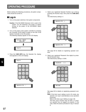 Page 9297
5
OPERATING PROCEDURE
Before starting the following procedures, all system compo-
nents should be turned on.
Log-in
1. Turn on the power switches of all system components.
Caution:If the WJ-AD550 Extension Unit is used in the
system, turn the Extension Unit power on before
turning on the power of the WJ-SX550C Matrix
Switcher.
2. Turn on the power of the system controller by pressing
the Controller On/Off Switch located on the rear of the
System Controller to the ON position.
The following displays...