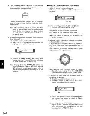 Page 97Pan/Tilt Control (Manual Operation)
1. Select the desired monitor and camera.
Refer to the Monitor Selection and Camera Selection on
page 100.
2. Select a mode by pressing the [F3]or [F4]button.
“❑” indicates the currently selected mode.
SLW:Moves the Pan/Tilt Head at lower speed.
FST:Moves the Pan/Tilt Head at higher speed.
Note:This function is available with the WV-CU550C
system controller.
3. Move the Joystick Controller to move the Pan/Tilt Head
in the desired direction.
If the joystick is...