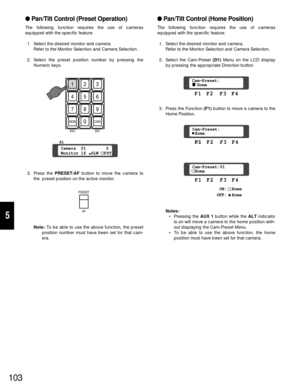 Page 98103
5
Pan/Tilt Control (Home Position)
The following function requires the use of cameras
equipped with the specific feature.
1. Select the desired monitor and camera.
Refer to the Monitor Selection and Camera Selection.
2. Select the Cam-Preset (D1)Menu on the LCD display
by pressing the appropriate Direction button.
3. Press the Function (F1)button to move a camera to the
Home Position. 
Notes:
• Pressing the AUX 1 button while the ALT indicator
is on will move a camera to the home position with-
out...