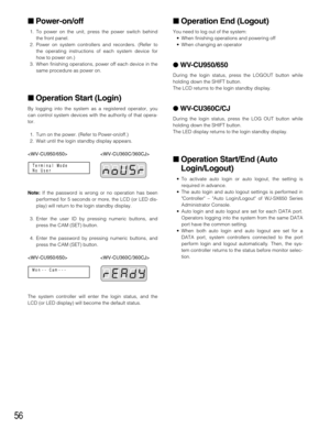 Page 5656
Operation End (Logout)
You need to log out of the system:
•When finishing operations and powering off
•When changing an operator
 WV-CU950/650
During the login status, press the LOGOUT button while
holding down the SHIFT button.
The LCD returns to the login standby display.
 WV-CU360C/CJ
During the login status, press the LOG OUT button while
holding down the SHIFT button.
The LED display returns to the login standby display.
Operation Start/End (Auto
Login/Logout)
•To activate auto login or auto...