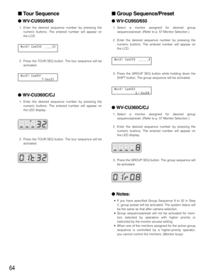 Page 6464
 Tour Sequence
WV-CU950/650
1. Enter the desired sequence number by pressing the
numeric buttons. The entered number will appear on
the LCD.
2. Press the TOUR SEQ button. The tour sequence will be
activated.
 WV-CU360C/CJ
1. Enter the desired sequence number by pressing the
numeric buttons. The entered number will appear on
the LED display.
2. Press the TOUR SEQ button. The tour sequence will be
activated.
 Group Sequence/Preset
WV-CU950/650
1. Select a monitor assigned for desired group...