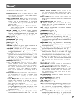 Page 8787
Glossary
This document uses the following terms. 
Monitor number:Numbers (MON 1 to 32) given to the
MONITOR OUT connectors of Video Output Board 1
and 2 for monitor selection
Logical Camera number (LCN):Numbers set for the CAM-
ERA IN connectors (CAM 1 to 256) of Video Input
Board 1 to 8 for camera selection. As the factory
default, LCN 1 to 256 are given to the CAM 1 to 256 in
numerical order.
Note:LCN setting changes are performed in System –
Logical Camera Number of WJ-SX650 Series
Administrator...