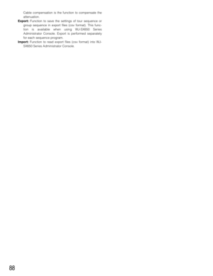 Page 8888
Cable compensation is the function to compensate the
attenuation.
Export:Function to save the settings of tour sequence or
group sequence in export files (csv format). This func-
tion is available when using WJ-SX650 Series
Administrator Console. Export is performed separately
for each sequence program. 
Import:Function to read export files (csv format) into WJ-
SX650 Series Administrator Console. 