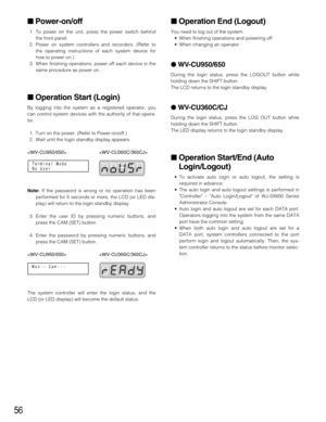 Page 5656
Operation End (Logout)
You need to log out of the system:
•When finishing operations and powering off
•When changing an operator
 WV-CU950/650
During the login status, press the LOGOUT button while
holding down the SHIFT button.
The LCD returns to the login standby display.
 WV-CU360C/CJ
During the login status, press the LOG OUT button while
holding down the SHIFT button.
The LED display returns to the login standby display.
Operation Start/End (Auto
Login/Logout)
•To activate auto login or auto...