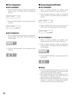 Page 6464
 Tour Sequence
WV-CU950/650
1. Enter the desired sequence number by pressing the
numeric buttons. The entered number will appear on
the LCD.
2. Press the TOUR SEQ button. The tour sequence will be
activated.
 WV-CU360C/CJ
1. Enter the desired sequence number by pressing the
numeric buttons. The entered number will appear on
the LED display.
2. Press the TOUR SEQ button. The tour sequence will be
activated.
 Group Sequence/Preset
WV-CU950/650
1. Select a monitor assigned for desired group...