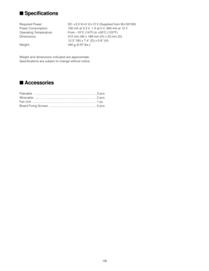 Page 10-10-
■Specifications
Required Power: DC +3.3 V/+5 V/+12 V (Supplied from WJ-SX150)
Power Consumption: 150 mA at 3.3 V, 1 A at 5 V, 850 mA at 12 V
Operating Temperature: From –10°C (14°F) to +50°C (122°F)
Dimensions: 312 mm (W) x 189 mm (H) x 23 mm (D)
12.3” (W) x 7.4” (D) x 0.9” (H)
Weight: 440 g(0.97 lbs.)
Weight and dimensions indicated are approximate.
Specifications are subject to change without notice.
■Accessories
Flatcable ..........................................................................3...