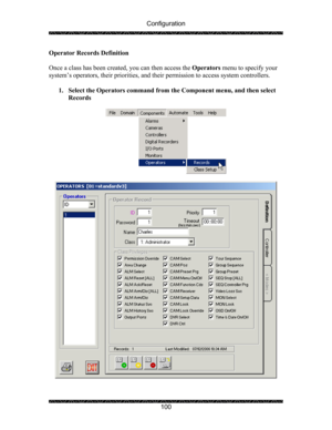 Page 104Configuration 
 
 
100  Operator Records Definition 
 
Once a class has been created, you can then access the Operators menu to specify your 
system’s operators, their priorities, and their permission to access system controllers. 
 
1. Select the Operators command from the Component menu, and then select 
Records 
 
 
 
 
  