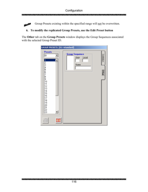 Page 120Configuration 
 
 
116  Group Presets existing within the specified range will not
 be overwritten. 
 
6. To modify the replicated Group Presets, use the Edit Preset button 
 
The Other tab on the Group Presets window displays the Group Sequences associated 
with the selected Group Preset ID. 
 
 
 
 
  