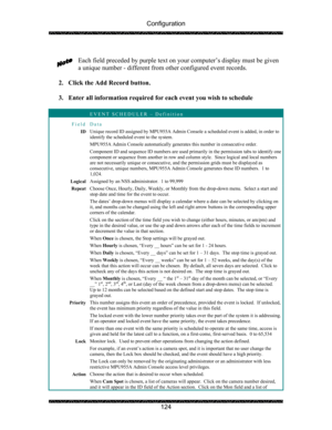 Page 128Configuration 
 
 
124   
Each field preceded by purple text on  your computer’s display must be given 
a unique number - different from other configured event records. 
 
2. Click the Add Record button. 
 
3.  Enter all information required for  each event you wish to schedule 
 
 EVENT SCHEDULER – Definition 
Field Data 
ID Unique record ID assigned by MPU955A Admin Cons ole a scheduled event is added, in order to 
identify the scheduled event to the system. 
MPU955A Admin Console automatically...