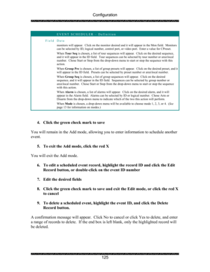 Page 129Configuration 
 
 
125 
 EVENT SCHEDULER – Definition 
Field Data 
monitors will appear.  Click on the monitor desired an d it will appear in the Mon field.  Monitors 
can be selected by ID, logical number, control port, or video port.  Enter a value for CPreset. 
When Tour Seq  is chosen, a list of tour sequences will appear.  Click on the desired sequence, 
and it will appear in the ID fi eld.  Tour sequences can be sele cted by tour number or area\local 
number.  Chose Start or Stop from the drop-down...