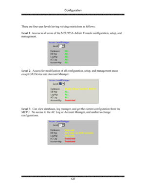 Page 141Configuration 
 
 
137   
There are four user levels having varying restrictions as follows: 
 
Level 1: Access to all areas of the MPU955A Admin Console configuration, setup, and 
management. 
 
 
 
Level 2:  Access for modification of all configuration, setup, and management areas 
except GX Device and Account Manager. 
 
 
 
Level 3:  Can view databases, log manager, and get the current configuration from the 
MCPU.  No access to the AC Log or Account Manager, and unable to change 
configurations....