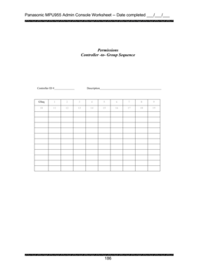 Page 190Panasonic MPU955 Admin Console Worksheet -- Date completed ___/___/___ 
 
 
186   
 
 
 
 
 
 
 
Controller ID #    Description      
 
 
 
GSeq 
1 2 3 4 5 6 7 8 9 
10  11 12 13 14 15 16 17 18 19 
           
           
           
           
           
           
           
           
           
           
           
 
 Permissions 
Controller -to- Group Sequence  