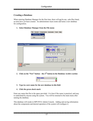 Page 21Configuration 
 
 
17 
Creating a Database 
 
When entering Database Manager for the first time, there will not
 be any .adm files listed, 
as none have yet been created.  An administrator must create and name a new database 
for configuration. 
 
1. Select Database Manager from the File menu 
 
 
 
   
 
 
2. Click on the “New” button – the 2
nd button in the Database Archive section 
 
 
 
3. Type in a new name for the new database in this field 
 
4. Click the green check mark 
 
Enter any name that...