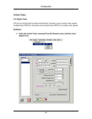 Page 45Configuration 
 
 
41 
Switch Nodes 
 
GX Digital Nodes 
 
GX devices include both encoders and decoders. Encoders convert analog video signals 
to digital data (MPEG2). Decoders convert digital data (MPEG2) to analog video signals. 
 
Definition 
 
1. Select the Switch Nodes command from the Domain menu, and then select 
Digital (GX) 
 
 
 
 
 
 
  