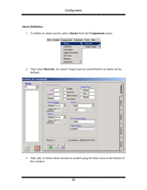 Page 59Configuration 
 
 
55   
Alarm Definition 
 
1. To define an alarm record, select Alarms from the Components menu,  
 
 
 
2. Then select Records. An Alarm Target must be created before an alarm can be 
defined. 
 
 
 
3. Add, edit, or delete alarm records as needed using the three icons at the bottom of 
this window. 
  
