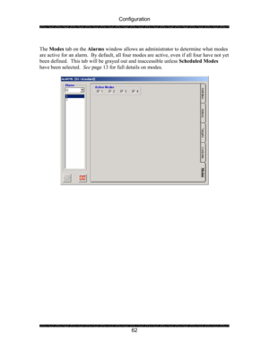 Page 66Configuration 
 
 
62   
The Modes tab on the Alarms window allows an administrator to determine what modes 
are active for an alarm.  By default, all four modes are active, even if all four have not yet 
been defined.  This tab will be grayed out and inaccessible unless Scheduled Modes 
have been selected.  See page 13 for full details on modes. 
 
 
 
 
 
  