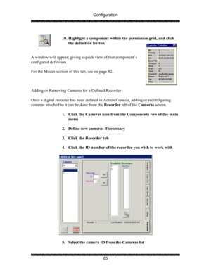 Page 89Configuration 
 
 
85   
10. Highlight a component within the permission grid, and click 
the definition button. 
 
 
A window will appear; giving a quick view of that component’s 
configured definition. 
 
For the Modes section of this tab, see on page 82. 
 
 
 
Adding or Removing Cameras for a Defined Recorder 
 
Once a digital recorder has been defined in Admin Console, adding or reconfiguring 
cameras attached to it can be done from the Recorder tab of the Cameras screen. 
 
1. Click the Cameras...