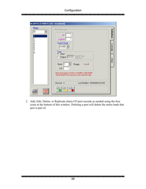 Page 92Configuration 
 
 
88 
 
 
2. Add, Edit, Delete, or Replicate alarm I/O port records as needed using the four 
icons at the bottom of this window. Deleting a port will delete the entire bank that 
port is part of.  