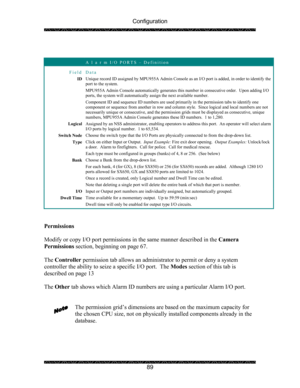 Page 93Configuration 
 
 
89   
 
 A l a r m I/O PORTS – Definition 
Field Data 
ID Unique record ID assigned by MPU955A Admin Console as an I/O port is added, in order to identify the 
port to the system. 
MPU955A Admin Console automatically generates this number in consecutive order.  Upon adding I/O 
ports, the system will automatically assign the next available number. 
Component ID and sequence ID numbers are used primarily in the permission tabs to identify one 
component or sequence from another in row...