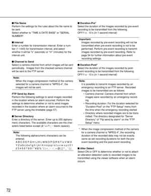 Page 7272
File Name
Perform the settings for the rules about the file name to
be sent.
Select whether to TIME & DATE BASE or SERIAL
NUMBER.
Interval
Enter a number for transmission interval. Enter a num-
ber (1-1440) for transmission interval, and select
whether it will be s (seconds) or m (minutes) for the
interval unit.
Channel to Send
Select a camera channel from which images will be sent
periodically.  Images from the checked camera channel
will be sent to the FTP server.
Note:
When the image compression...