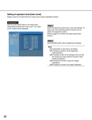 Page 8080
Setting of operation level [User Level]
Assign a level (LV1/LV2/LV3/LV4) to every user to restrict operable functions.
Screenshot 1
Click the [User Mng.] button in the setup menu
(Advanced) and then click User Level. The User
Level window will be displayed. 
Step 1
Check the desired functions that a user may operate. To
stop a user from operating certain functions, do not
check the respective function.
Refer to page 81 for further information about each
function.
Step 2
Click the [SET] button after...