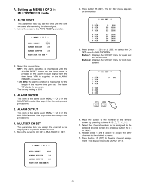 Page 16-13-
    * MENU 1 OF 3 *
 AUTO RESET      60S
 ALARM BUZZER     2S
 ALARM OUTPUT     2S
 MULTISCR CH SET *
    * MENU 1 OF 3 *
 AUTO RESET      60S
 ALARM BUZZER     2S
 ALARM OUTPUT     2S
 MULTISCR CH SET *
      ** CH SET **
 1 1CH        9   9CH
 2 2CH       10  10CH
 3 3CH       11  11CH
 4 4CH       12  12CH
 5 5CH       13  13CH
 6 6CH       14  14CH
 7 7CH       15  15CH
 8 8CH       16  16CH
      ** CH SET **
 1 1CH         9   9CH
 2 2CH        
 3 3CH        
 4 4CH        
 5 5CH        
 6...