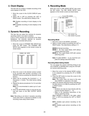 Page 30-28-
2. Clock Display
This item lets you enable or disable recording of the
clock display on the VCR.
1. Move the cursor to the CLOCK DISPLAY para-
meter.
2. Select ON or OFF by pressing the LEFT or
RIGHT button. The initial factory setting is ON.
ON:Enables recording of clock display on the
VCR.
OFF:Disables recording of clock display on the
VCR.
3. Dynamic Recording
This item lets you select the cameras for dynamic
recording mode in non-alarm condition.
If five or more cameras are connected to the...