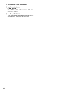 Page 1111
%6Signal Ground Terminal (SIGNAL GND)
%7Data Termination Switch 
(TERM., OFF/ON)
This switch is used to enable termination of the video
multiplexer’s data port.
%8Data Port (DATA, OUT/IN)
These ports are used to exchange control data with the
specified system controller or a PC in a system. 